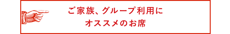 ご家族、グループ利用に オススメのお席