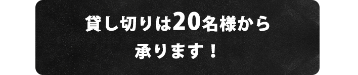 貸し切りは20名様から承ります！